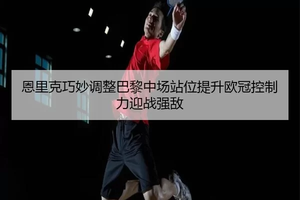 恩里克巧妙调整巴黎中场站位提升欧冠控制力迎战强敌