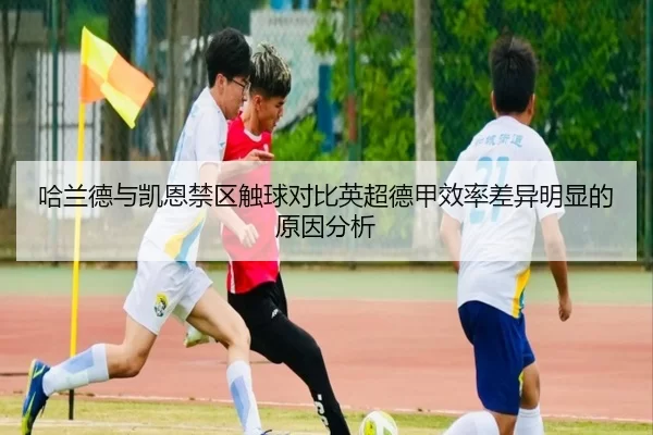 哈兰德与凯恩禁区触球对比英超德甲效率差异明显的原因分析