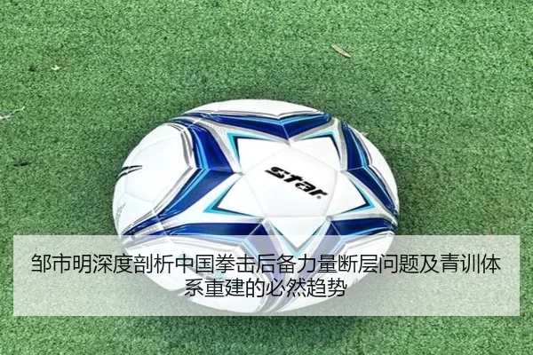 邹市明深度剖析中国拳击后备力量断层问题及青训体系重建的必然趋势